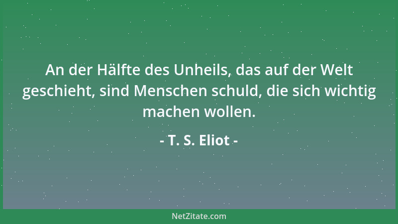 T. S. Eliot - An der Hälfte des Unheils, das auf der Welt geschieht, sind Menschen schuld, die sich wichtig machen wollen....