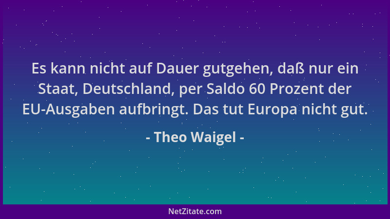 Theo Waigel - Es kann nicht auf Dauer gutgehen, daß nur ein Staat, Deutschland, per Saldo 60 Prozent der EU-Ausgaben aufbri...