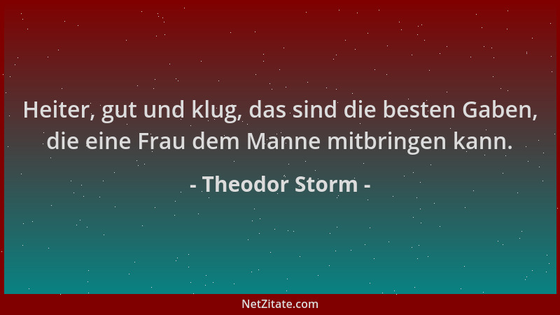 Theodor Storm - Heiter, gut und klug, das sind die besten Gaben, die eine Frau dem Manne mitbringen kann....