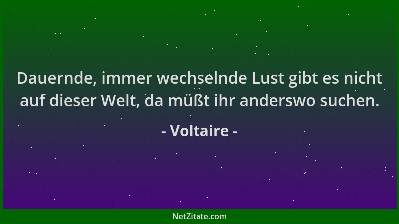 Voltaire - Dauernde, immer wechselnde Lust gibt es nicht auf dieser Welt, da müßt ihr anderswo suchen....