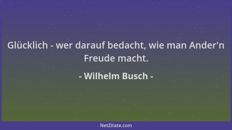 Wilhelm Busch - Glücklich - wer darauf bedacht, wie man Ander 'n Freude macht....