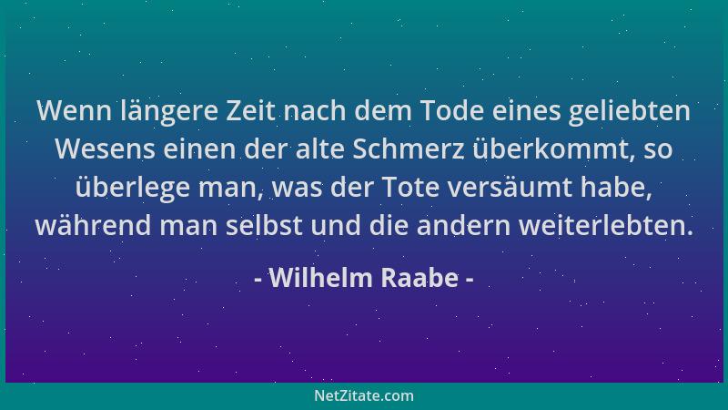 Wilhelm Raabe - Wenn längere Zeit nach dem Tode eines geliebten Wesens einen der alte Schmerz überkommt, so überlege man, w...