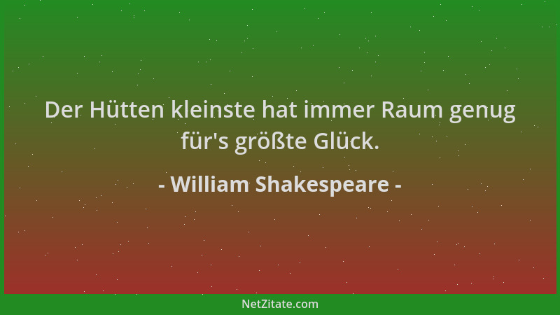 William Shakespeare - Der Hütten kleinste hat immer Raum genug für 's größte Glück....