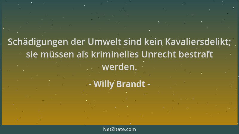 Willy Brandt - Schädigungen der Umwelt sind kein Kavaliersdelikt; sie müssen als kriminelles Unrecht bestraft werden....