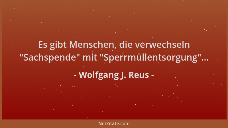 Wolfgang J. Reus - Es gibt Menschen, die verwechseln  "Sachspende " mit  "Sperrmüllentsorgung "......