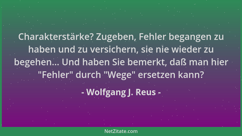 Wolfgang J. Reus - Charakterstärke? Zugeben, Fehler begangen zu haben und zu versichern, sie nie wieder zu begehen... Und h...