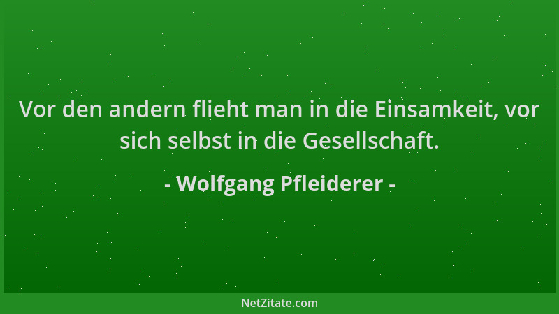 Wolfgang Pfleiderer - Vor den andern flieht man in die Einsamkeit, vor sich selbst in die Gesellschaft....