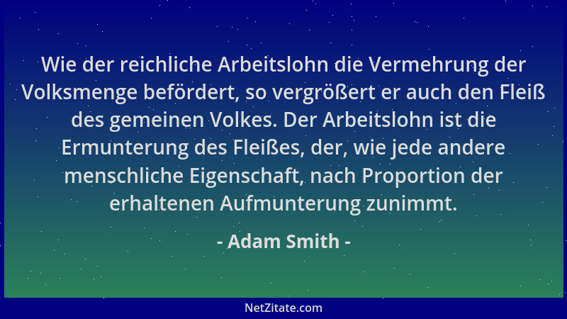Adam Smith - Wie der reichliche Arbeitslohn die Vermehrung der Volksmenge befördert, so vergrößert er auch den Fleiß des ge...