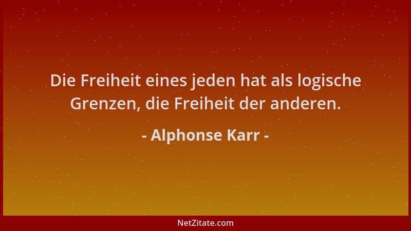 Alphonse Karr - Die Freiheit eines jeden hat als logische Grenzen, die Freiheit der anderen....