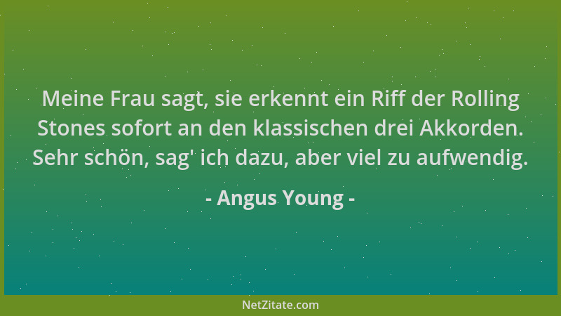 Angus Young - Meine Frau sagt, sie erkennt ein Riff der Rolling Stones sofort an den klassischen drei Akkorden. Sehr schön,...