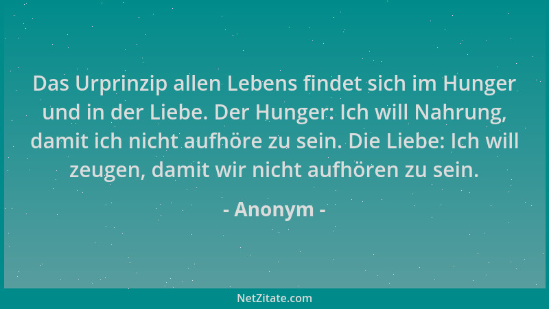Anonym - Das Urprinzip allen Lebens findet sich im Hunger und in der Liebe. Der Hunger: Ich will Nahrung, damit ich nicht a...
