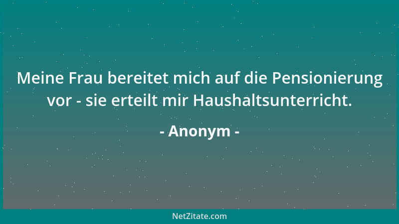 Anonym - Meine Frau bereitet mich auf die Pensionierung vor - sie erteilt mir Haushaltsunterricht....