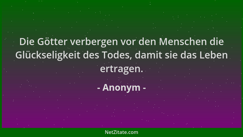Anonym - Die Götter verbergen vor den Menschen die Glückseligkeit des Todes, damit sie das Leben ertragen....