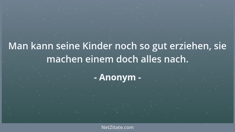 Anonym - Man kann seine Kinder noch so gut erziehen, sie machen einem doch alles nach....