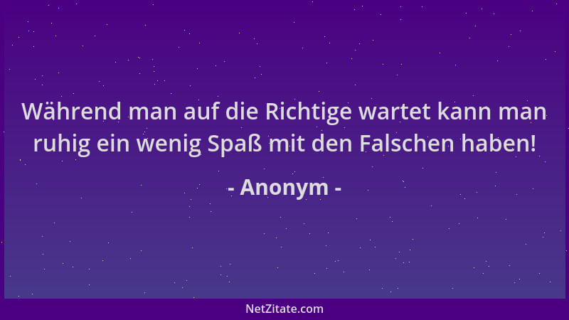 Anonym - Während man auf die Richtige wartet kann man ruhig ein wenig Spaß mit den Falschen haben!...
