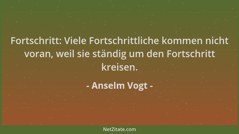 Anselm Vogt - Fortschritt: Viele Fortschrittliche kommen nicht voran, weil sie ständig um den Fortschritt kreisen....