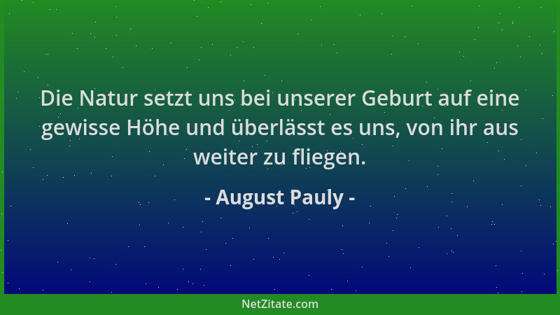 August Pauly - Die Natur setzt uns bei unserer Geburt auf eine gewisse Höhe und überlässt es uns, von ihr aus weiter zu fli...