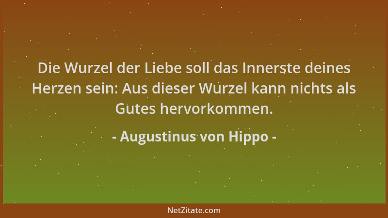 Augustinus von Hippo - Die Wurzel der Liebe soll das Innerste deines Herzen sein: Aus dieser Wurzel kann nichts als Gutes h...