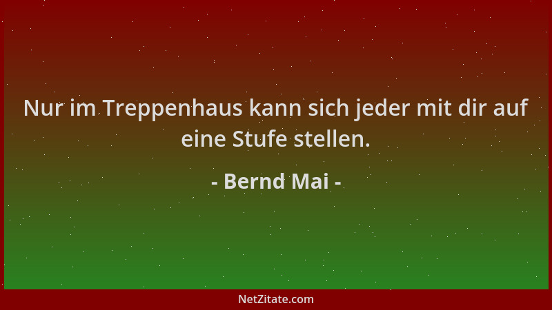 Bernd Mai - Nur im Treppenhaus kann sich jeder mit dir auf eine Stufe stellen....