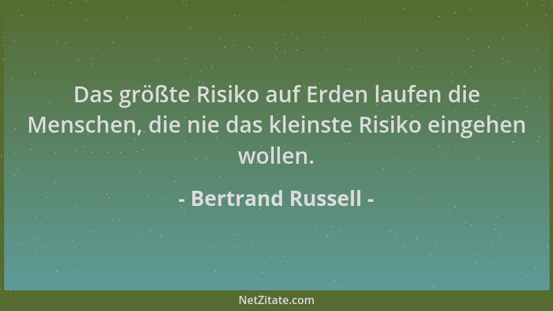 Bertrand Russell - Das größte Risiko auf Erden laufen die Menschen, die nie das kleinste Risiko eingehen wollen....