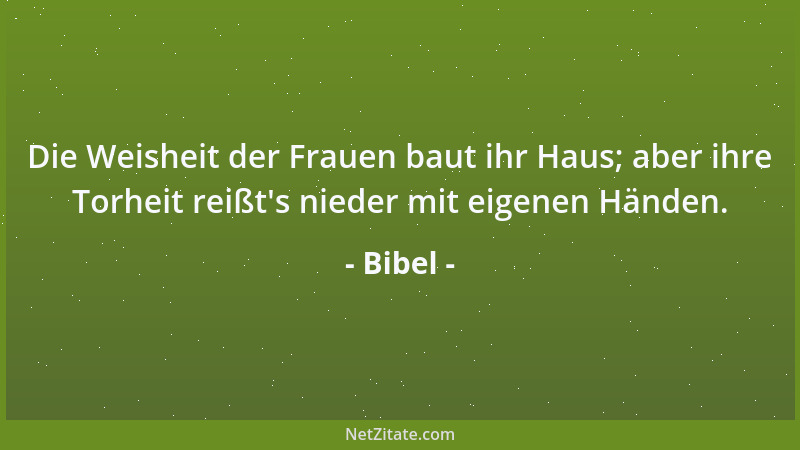Bibel - Die Weisheit der Frauen baut ihr Haus; aber ihre Torheit reißt 's nieder mit eigenen Händen....
