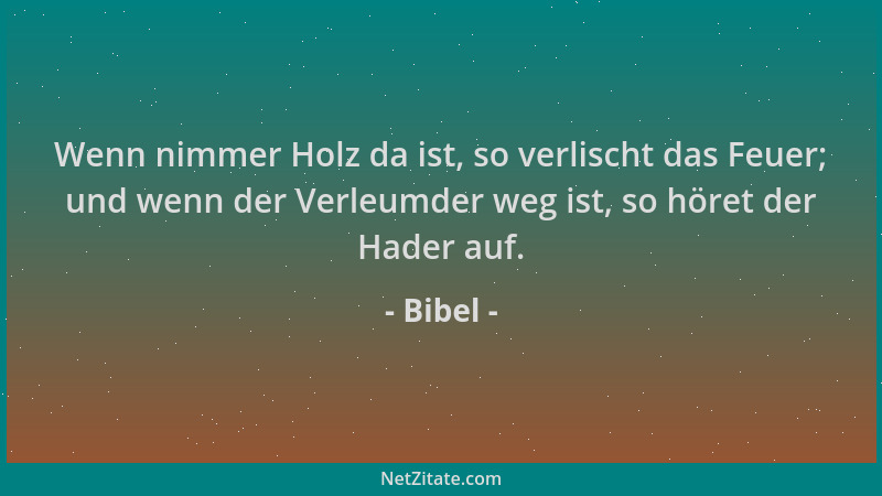 Bibel - Wenn nimmer Holz da ist, so verlischt das Feuer; und wenn der Verleumder weg ist, so höret der Hader auf....