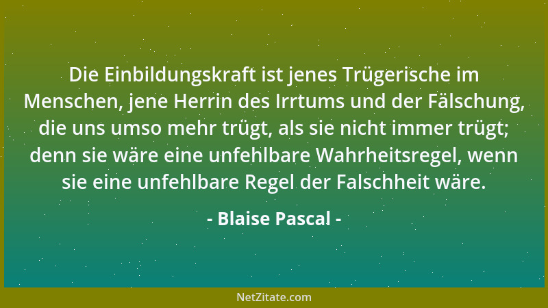 Blaise Pascal - Die Einbildungskraft ist jenes Trügerische im Menschen, jene Herrin des Irrtums und der Fälschung, die uns...
