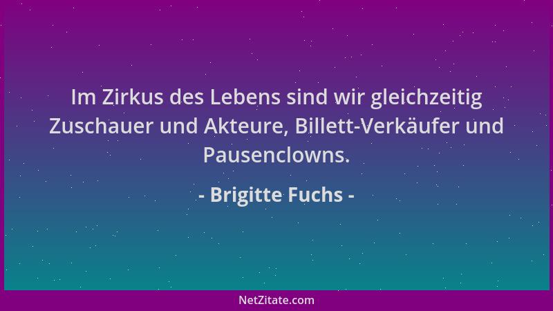 Brigitte Fuchs - Im Zirkus des Lebens sind wir gleichzeitig Zuschauer und Akteure, Billett-Verkäufer und Pausenclowns....