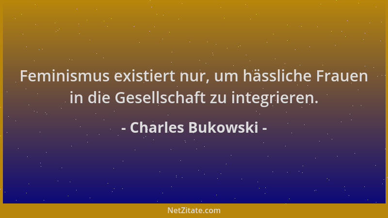 Charles Bukowski - Feminismus existiert nur, um hässliche Frauen in die Gesellschaft zu integrieren....