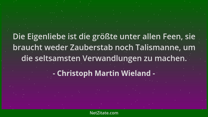 Christoph Martin Wieland - Die Eigenliebe ist die größte unter allen Feen, sie braucht weder Zauberstab noch Talismanne, um...