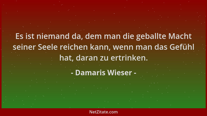 Damaris Wieser - Es ist niemand da, dem man die geballte Macht seiner Seele reichen kann, wenn man das Gefühl hat, daran zu...