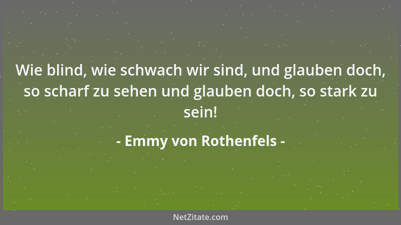 Emmy von Rothenfels - Wie blind, wie schwach wir sind, und glauben doch, so scharf zu sehen und glauben doch, so stark zu s...