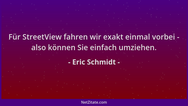 Eric Schmidt - Für StreetView fahren wir exakt einmal vorbei - also können Sie einfach umziehen....