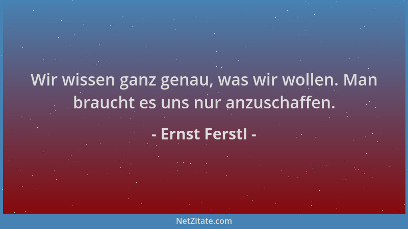 Ernst Ferstl - Wir wissen ganz genau, was wir wollen. Man braucht es uns nur anzuschaffen....