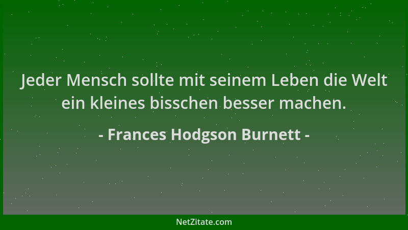 Frances Hodgson Burnett - Jeder Mensch sollte mit seinem Leben die Welt ein kleines bisschen besser machen....