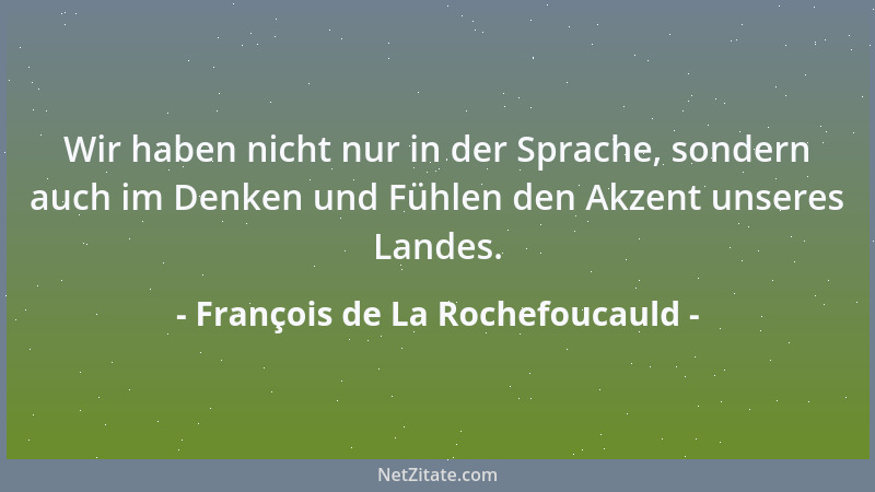 François de La Rochefoucauld - Wir haben nicht nur in der Sprache, sondern auch im Denken und Fühlen den Akzent unseres Lan...