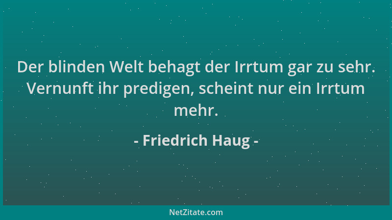 Friedrich Haug - Der blinden Welt behagt der Irrtum gar zu sehr. Vernunft ihr predigen, scheint nur ein Irrtum mehr....
