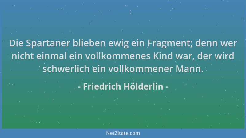 Friedrich Hölderlin - Die Spartaner blieben ewig ein Fragment; denn wer nicht einmal ein vollkommenes Kind war, der wird sc...