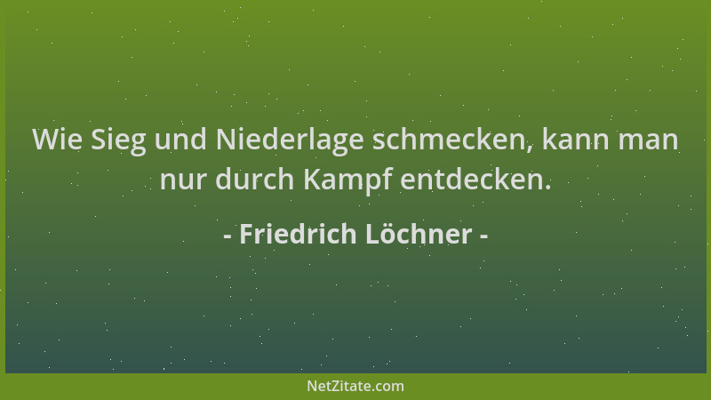 Friedrich Löchner - Wie Sieg und Niederlage schmecken, kann man nur durch Kampf entdecken....