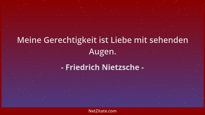 Friedrich Nietzsche - Meine Gerechtigkeit ist Liebe mit sehenden Augen....