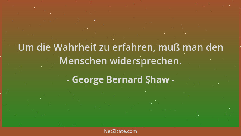 George Bernard Shaw - Um die Wahrheit zu erfahren, muß man den Menschen widersprechen....