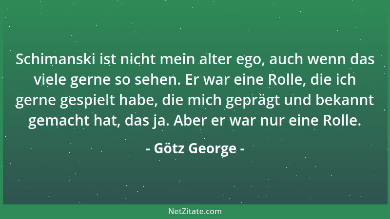 Götz George - Schimanski ist nicht mein alter ego, auch wenn das viele gerne so sehen. Er war eine Rolle, die ich gerne ges...