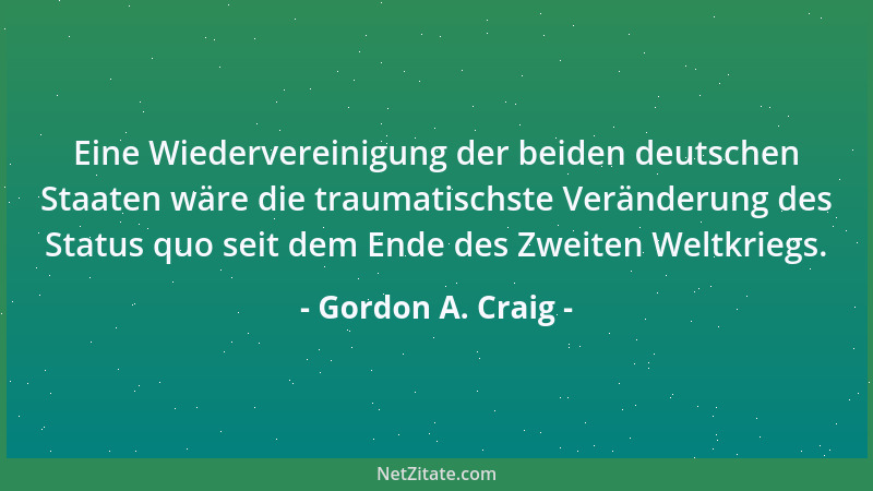 Gordon A. Craig - Eine Wiedervereinigung der beiden deutschen Staaten wäre die traumatischste Veränderung des Status quo se...