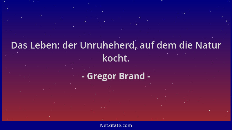 Gregor Brand - Das Leben: der Unruheherd, auf dem die Natur kocht....