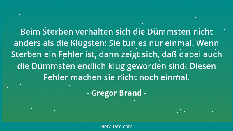 Gregor Brand - Beim Sterben verhalten sich die Dümmsten nicht anders als die Klügsten: Sie tun es nur einmal. Wenn Sterben...