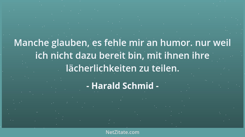 Harald Schmid - Manche glauben, es fehle mir an humor. nur weil ich nicht dazu bereit bin, mit ihnen ihre lächerlichkeiten...