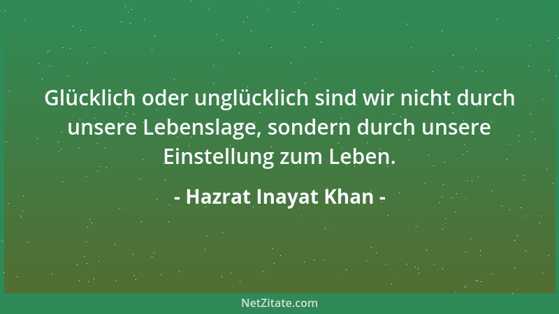 Hazrat Inayat Khan - Glücklich oder unglücklich sind wir nicht durch unsere Lebenslage, sondern durch unsere Einstellung zu...