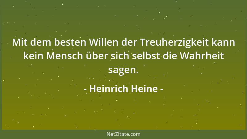 Heinrich Heine - Mit dem besten Willen der Treuherzigkeit kann kein Mensch über sich selbst die Wahrheit sagen....