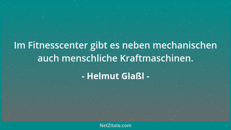 Helmut Glaßl - Im Fitnesscenter gibt es neben mechanischen auch menschliche Kraftmaschinen....