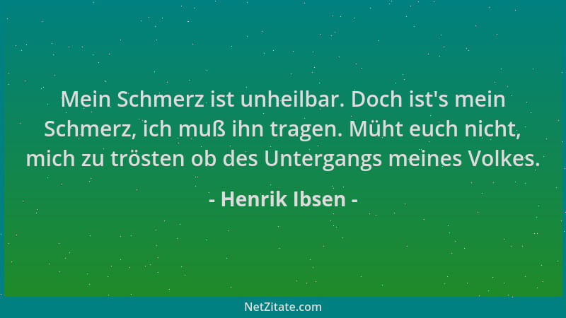 Henrik Ibsen - Mein Schmerz ist unheilbar. Doch ist 's mein Schmerz, ich muß ihn tragen. Müht euch nicht, mich zu trösten ob...